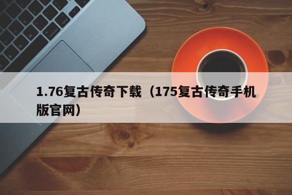 1.76复古传奇下载（175复古传奇手机版官网）