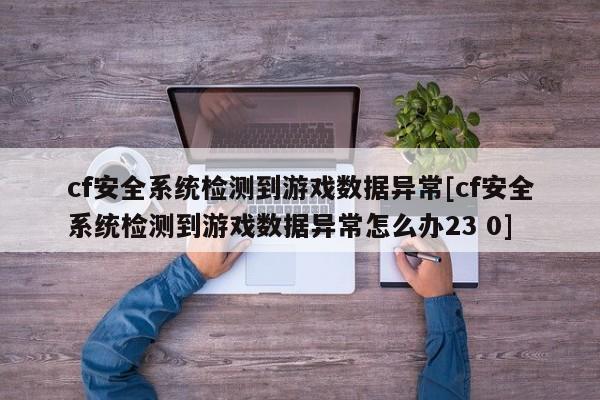 cf安全系统检测到游戏数据异常[cf安全系统检测到游戏数据异常怎么办23 0]