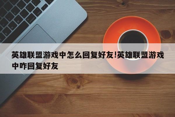 英雄联盟游戏中怎么回复好友!英雄联盟游戏中咋回复好友