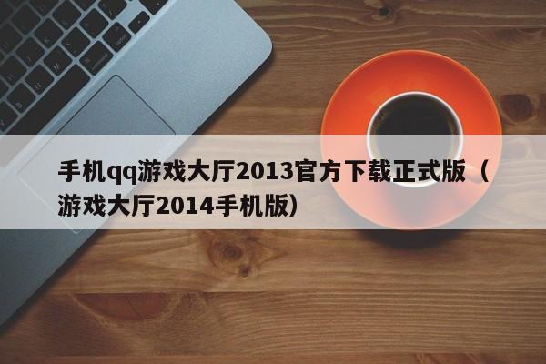手机qq游戏大厅2013官方下载正式版(游戏大厅2014手机版)