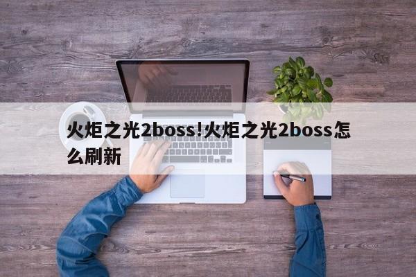 火炬之光2boss!火炬之光2boss怎么刷新