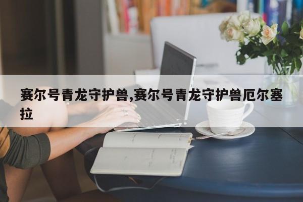 赛尔号青龙守护兽,赛尔号青龙守护兽厄尔塞拉