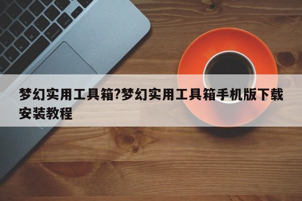 梦幻实用工具箱?梦幻实用工具箱手机版下载安装教程