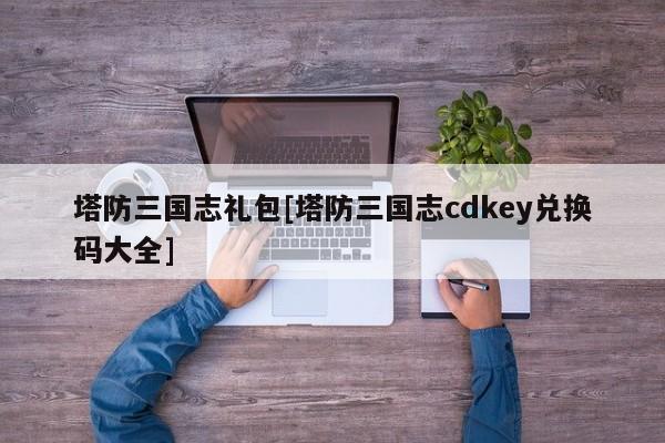 塔防三国志礼包[塔防三国志cdkey兑换码大全]