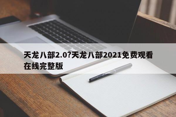 天龙八部2.0?天龙八部2021免费观看在线完整版