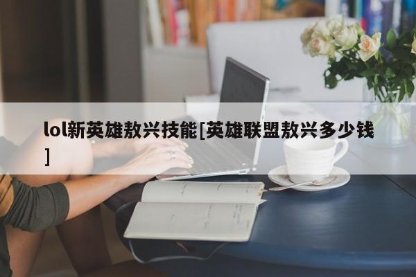 lol新英雄敖兴技能[英雄联盟敖兴多少钱]