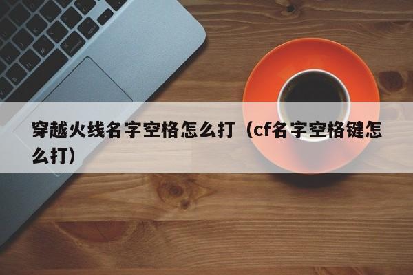 穿越火线名字空格怎么打（cf名字空格键怎么打）