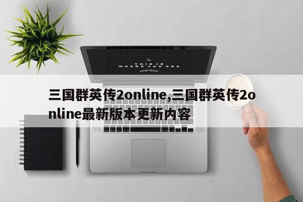 三国群英传2online,三国群英传2online最新版本更新内容