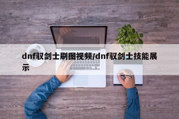 dnf驭剑士刷图视频/dnf驭剑士技能展示