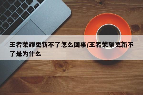 王者荣耀更新不了怎么回事/王者荣耀更新不了是为什么