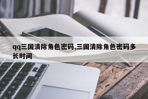 qq三国清除角色密码,三国清除角色密码多长时间