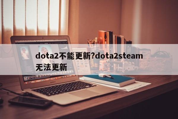 dota2不能更新?dota2steam无法更新