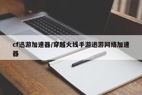 cf迅游加速器/穿越火线手游迅游网络加速器