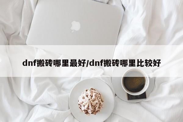 dnf搬砖哪里最好/dnf搬砖哪里比较好