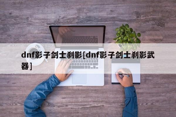 dnf影子剑士刹影[dnf影子剑士刹影武器]