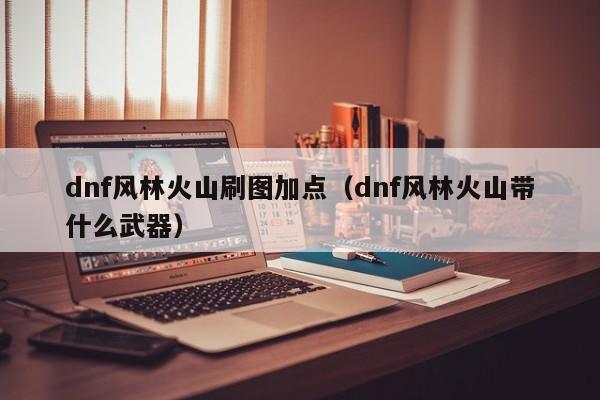 dnf风林火山刷图加点（dnf风林火山带什么武器）