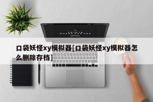 口袋妖怪xy模拟器[口袋妖怪xy模拟器怎么删除存档]