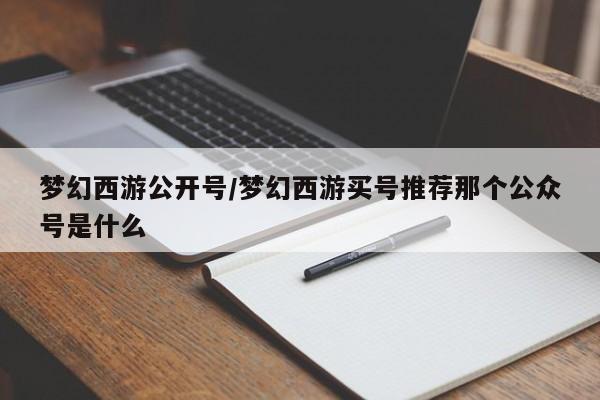 梦幻西游公开号/梦幻西游买号推荐那个公众号是什么