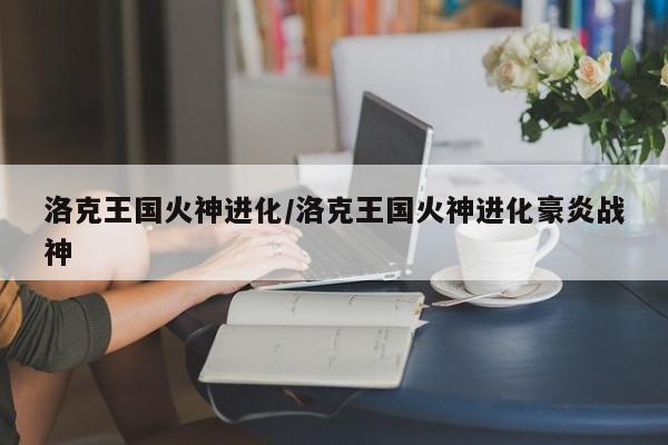 洛克王国火神进化/洛克王国火神进化豪炎战神