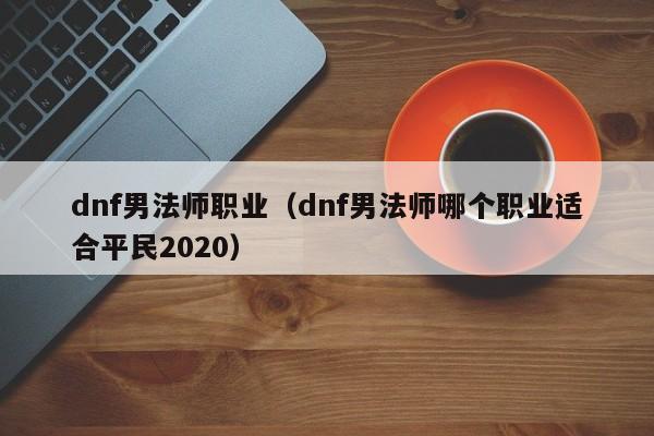 dnf男法师职业（dnf男法师哪个职业适合平民2020）