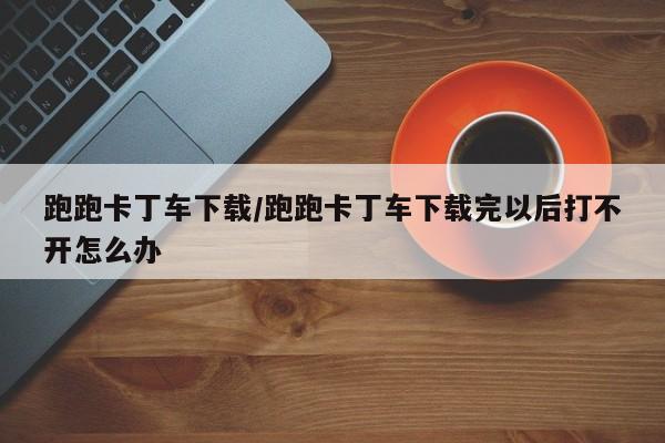 跑跑卡丁车下载/跑跑卡丁车下载完以后打不开怎么办