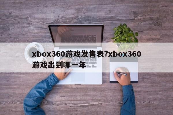 xbox360游戏发售表?xbox360游戏出到哪一年