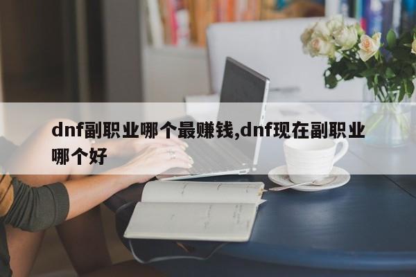 dnf副职业哪个最赚钱,dnf现在副职业哪个好
