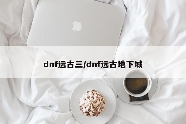 dnf远古三/dnf远古地下城