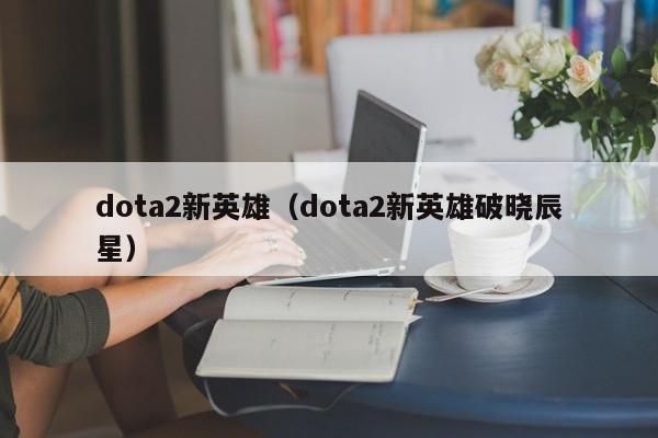 dota2新英雄（dota2新英雄破晓辰星）