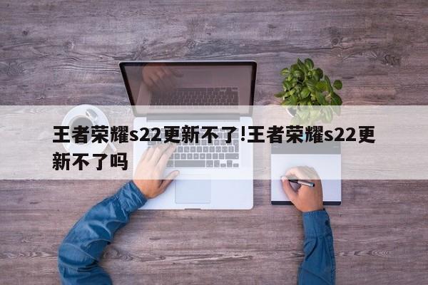 王者荣耀s22更新不了!王者荣耀s22更新不了吗