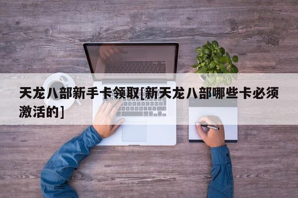 天龙八部新手卡领取[新天龙八部哪些卡必须激活的]