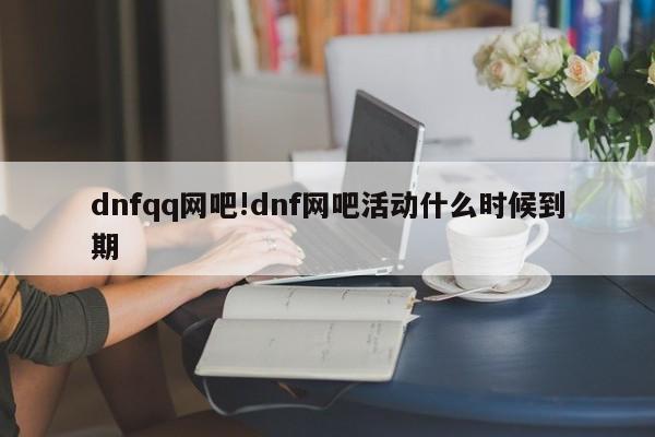 dnfqq网吧!dnf网吧活动什么时候到期