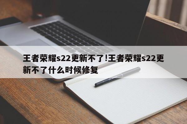 王者荣耀s22更新不了!王者荣耀s22更新不了什么时候修复