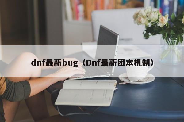 dnf最新bug（Dnf最新团本机制）
