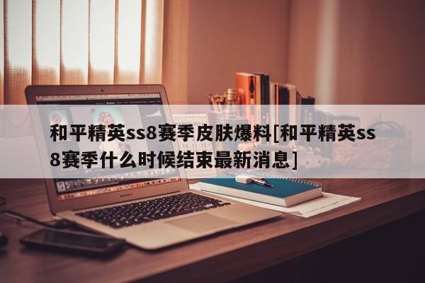 和平精英ss8赛季皮肤爆料[和平精英ss8赛季什么时候结束最新消息]