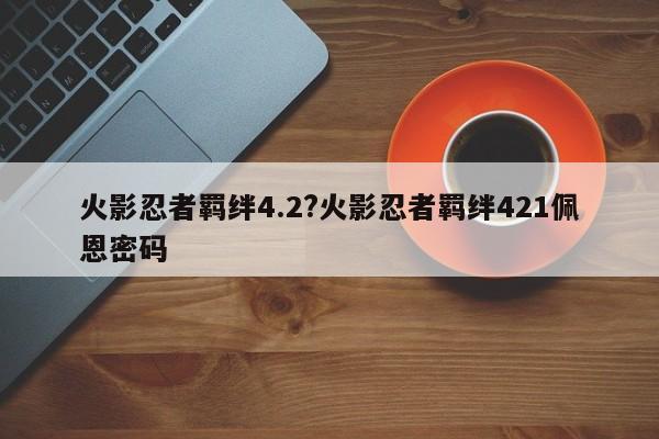 火影忍者羁绊4.2?火影忍者羁绊421佩恩密码