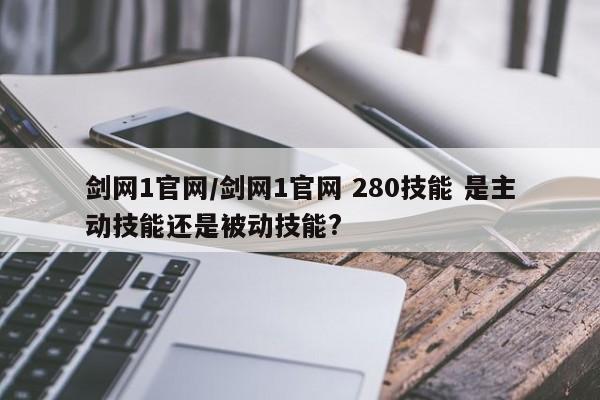 剑网1官网/剑网1官网 280技能 是主动技能还是被动技能?