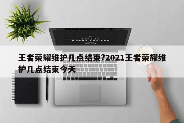 王者荣耀维护几点结束?2021王者荣耀维护几点结束今天