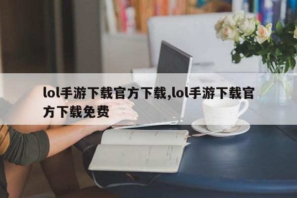 lol手游下载官方下载,lol手游下载官方下载免费