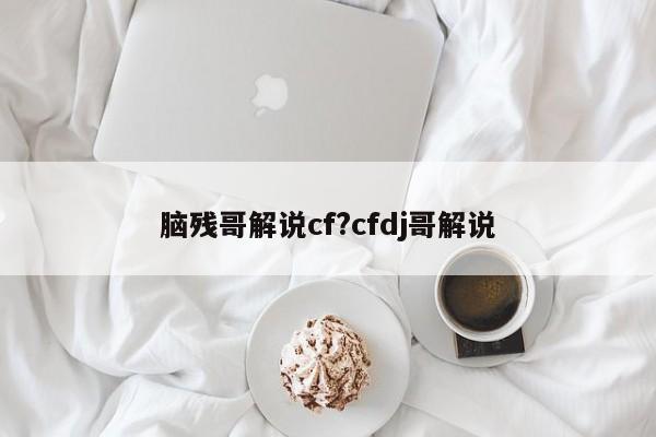 脑残哥解说cf?cfdj哥解说