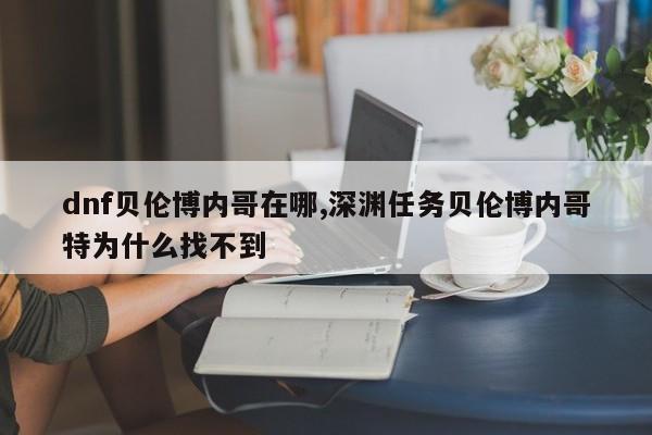 dnf贝伦博内哥在哪,深渊任务贝伦博内哥特为什么找不到