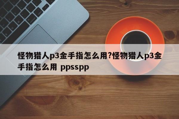 怪物猎人p3金手指怎么用?怪物猎人p3金手指怎么用 ppsspp