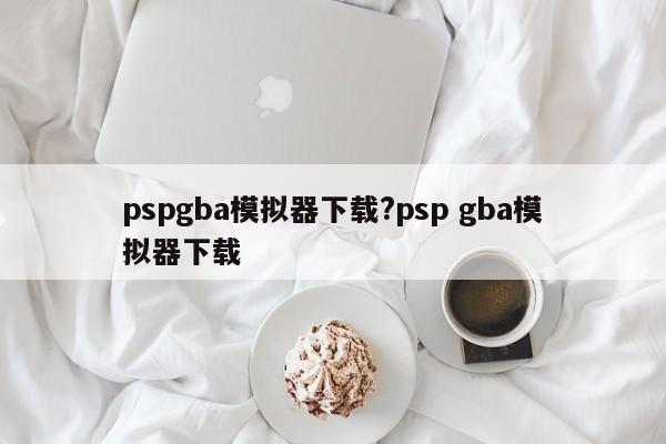 pspgba模拟器下载?psp gba模拟器下载
