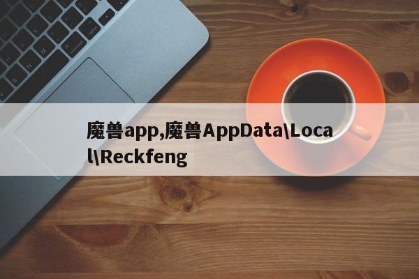 魔兽app,魔兽AppData\Local\Reckfeng