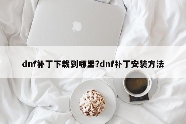 dnf补丁下载到哪里?dnf补丁安装方法