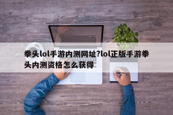 拳头lol手游内测网址?lol正版手游拳头内测资格怎么获得