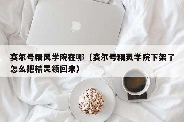赛尔号精灵学院在哪（赛尔号精灵学院下架了怎么把精灵领回来）