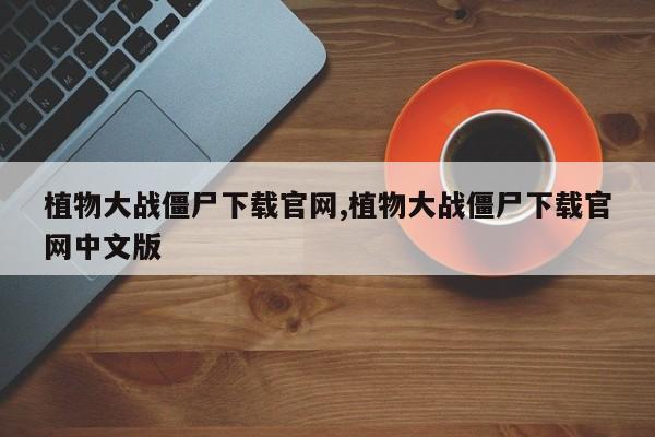 植物大战僵尸下载官网,植物大战僵尸下载官网中文版