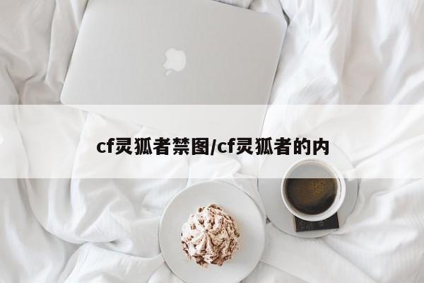 cf灵狐者禁图/cf灵狐者的内