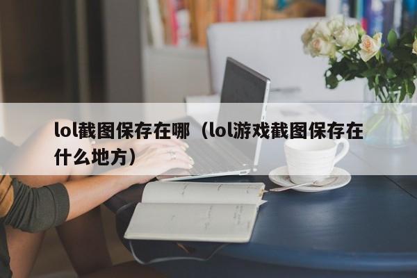 lol截图保存在哪（lol游戏截图保存在什么地方）